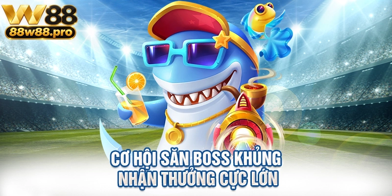 Cơ hội săn boss khủng nhận thưởng cực lớn