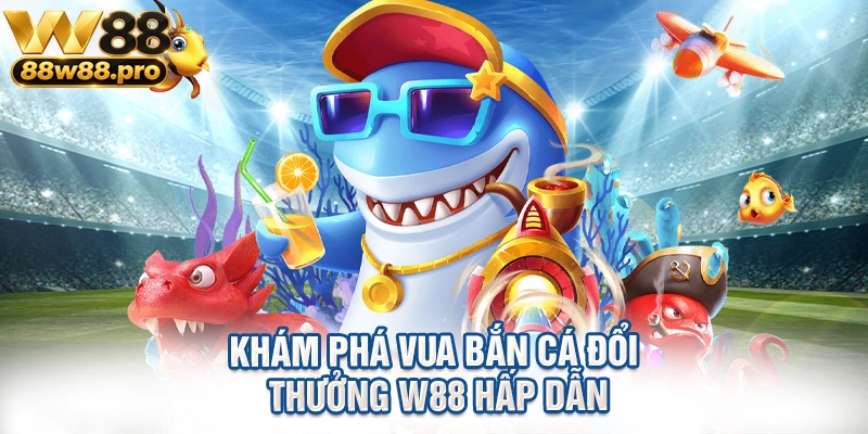 Kham Pha Vua Ban Ca Doi Thuong W88 Hap Dan