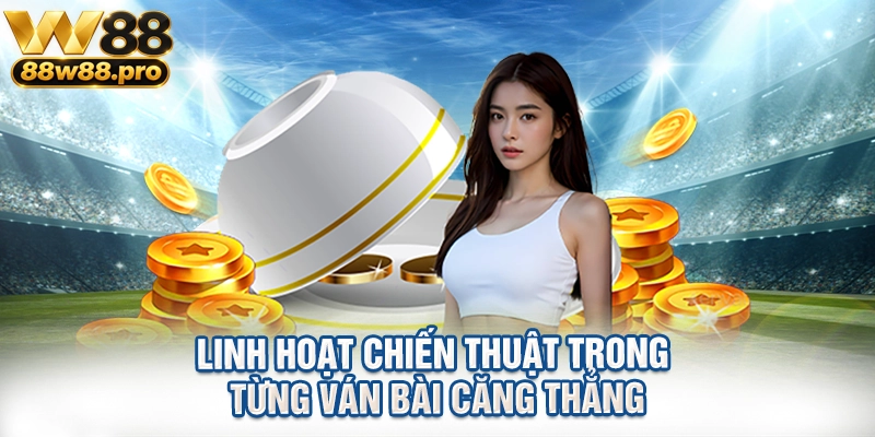 Linh hoạt chiến thuật trong từng ván bài căng thẳng